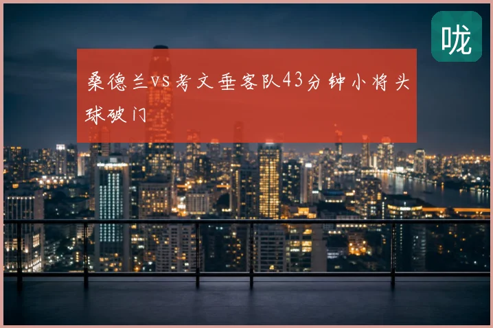 桑德兰vs考文垂客队43分钟小将头球破门