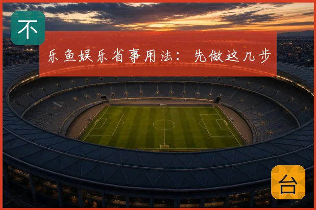 乐鱼娱乐省事用法：先做这几步