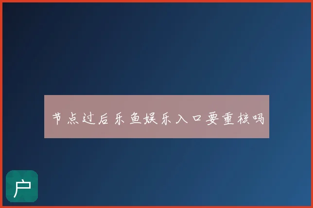 节点过后乐鱼娱乐入口要重核吗