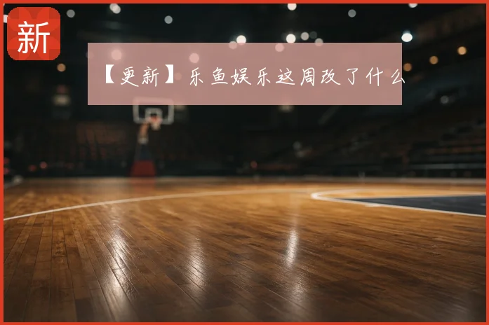 【更新】乐鱼娱乐这周改了什么
