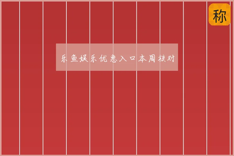 乐鱼娱乐优惠入口本周核对