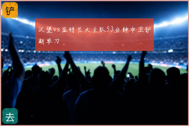 汉堡vs亚特兰大主队53分钟中卫铲断单刀