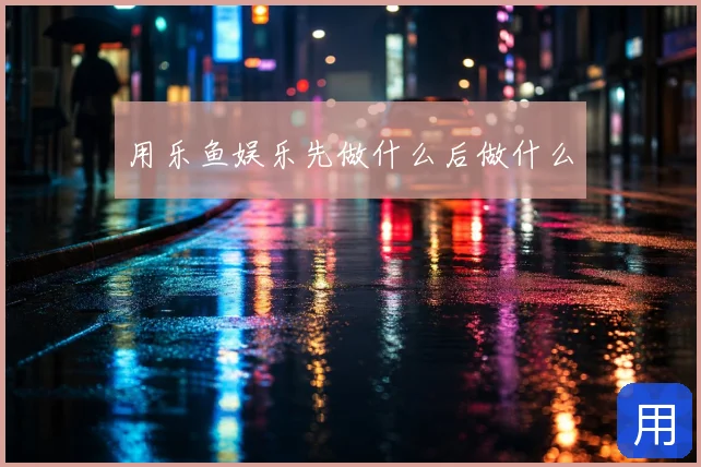 用乐鱼娱乐先做什么后做什么